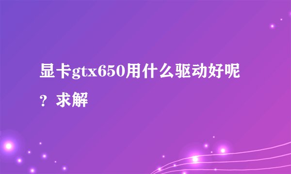 显卡gtx650用什么驱动好呢？求解