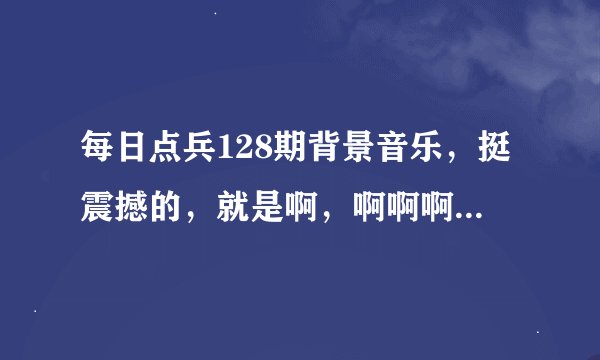 每日点兵128期背景音乐，挺震撼的，就是啊，啊啊啊啊 啊…