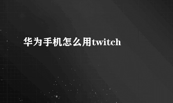 华为手机怎么用twitch