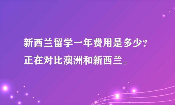 新西兰留学一年费用是多少？正在对比澳洲和新西兰。