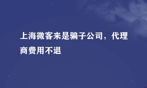 上海微客来是骗子公司，代理商费用不退