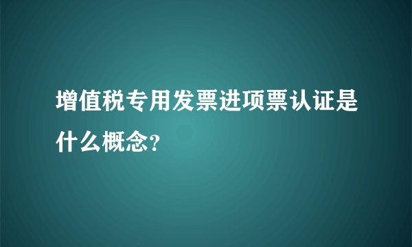 增值税专用发票进项票认证是什么概念？