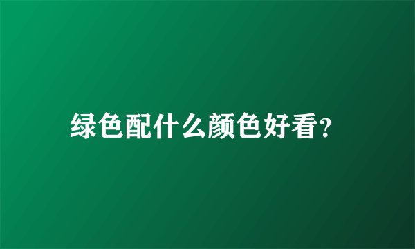 绿色配什么颜色好看？