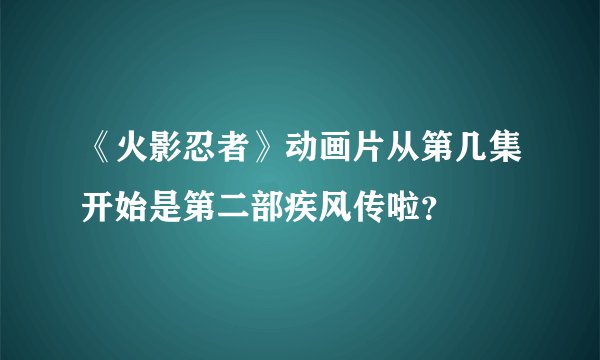 《火影忍者》动画片从第几集开始是第二部疾风传啦？