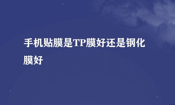 手机贴膜是TP膜好还是钢化膜好