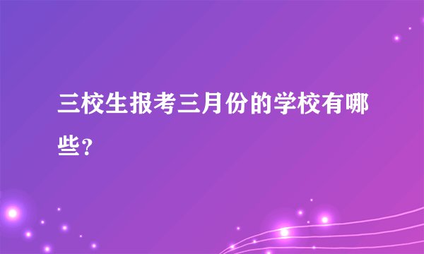 三校生报考三月份的学校有哪些？