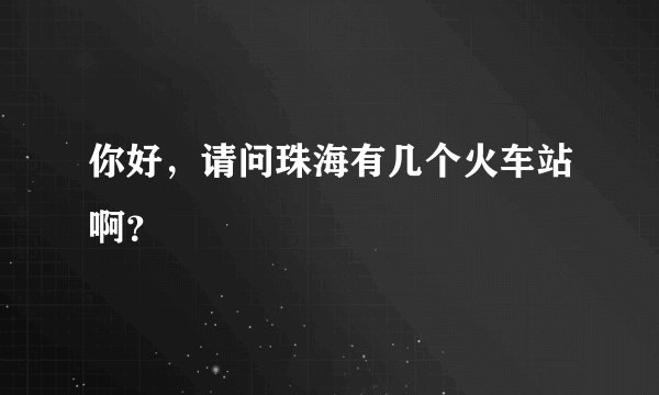 你好，请问珠海有几个火车站啊？