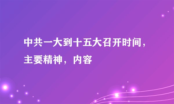 中共一大到十五大召开时间，主要精神，内容