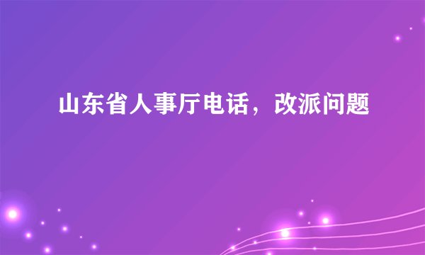 山东省人事厅电话，改派问题