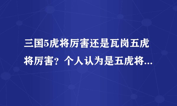 三国5虎将厉害还是瓦岗五虎将厉害？个人认为是五虎将厉害、哈哈你们说吧