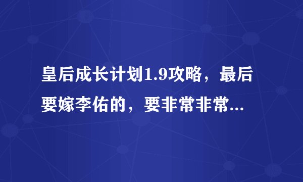皇后成长计划1.9攻略，最后要嫁李佑的，要非常非常非常的详细