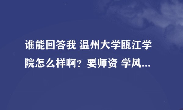 谁能回答我 温州大学瓯江学院怎么样啊？要师资 学风 学费 宿舍 前途方面的 要现在的哦 谢谢！