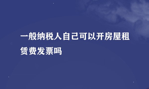 一般纳税人自己可以开房屋租赁费发票吗