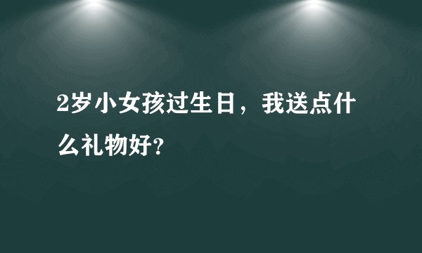 2岁小女孩过生日，我送点什么礼物好？