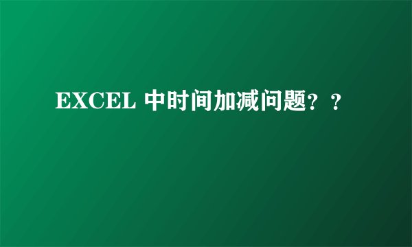 EXCEL 中时间加减问题？？