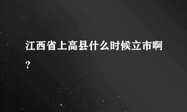 江西省上高县什么时候立市啊？