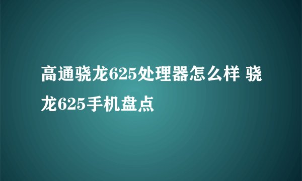 高通骁龙625处理器怎么样 骁龙625手机盘点