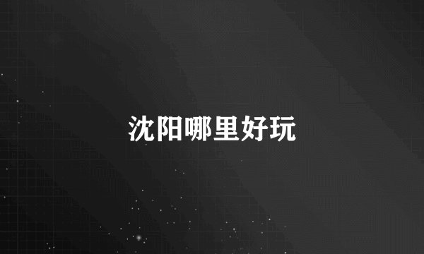 沈阳哪里好玩