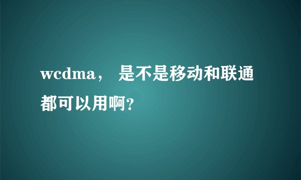 wcdma， 是不是移动和联通 都可以用啊？