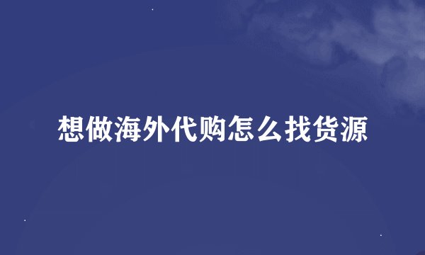 想做海外代购怎么找货源