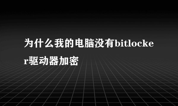 为什么我的电脑没有bitlocker驱动器加密