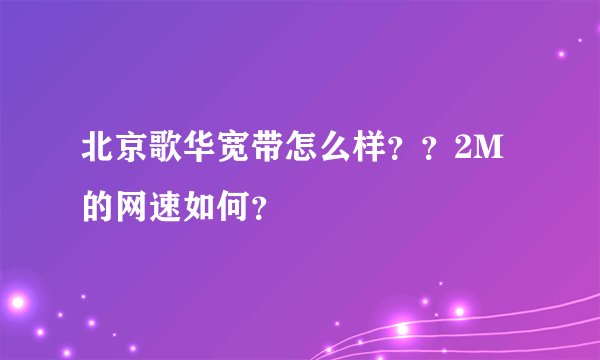 北京歌华宽带怎么样？？2M的网速如何？