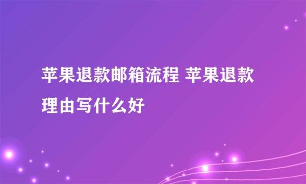 苹果退款邮箱流程 苹果退款理由写什么好