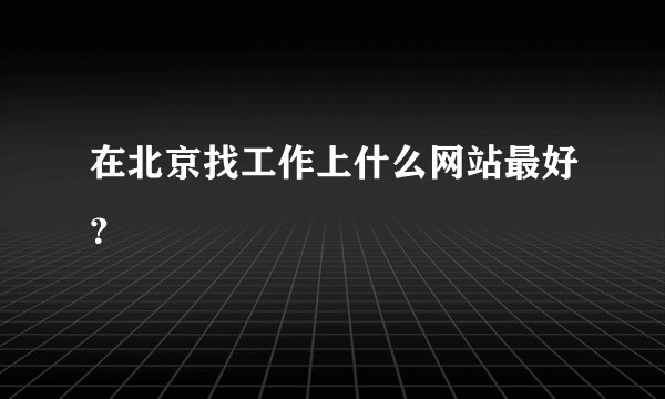 在北京找工作上什么网站最好？