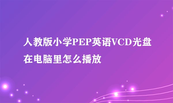 人教版小学PEP英语VCD光盘在电脑里怎么播放