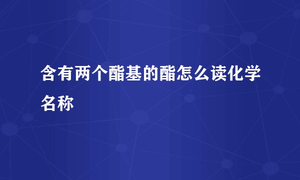 含有两个酯基的酯怎么读化学名称