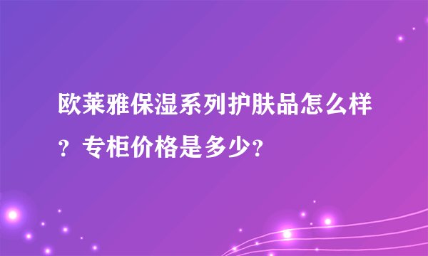 欧莱雅保湿系列护肤品怎么样？专柜价格是多少？