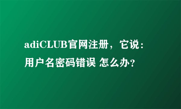 adiCLUB官网注册，它说：用户名密码错误 怎么办？