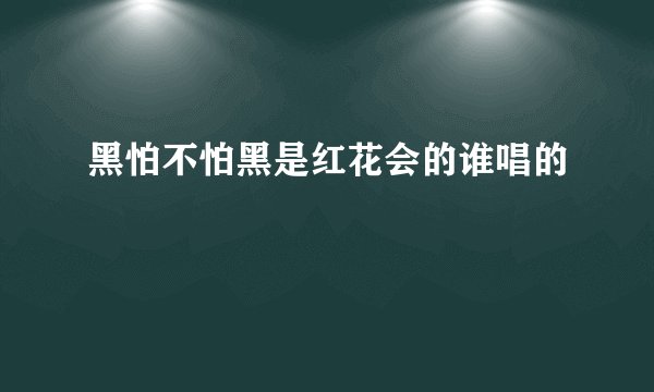 黑怕不怕黑是红花会的谁唱的