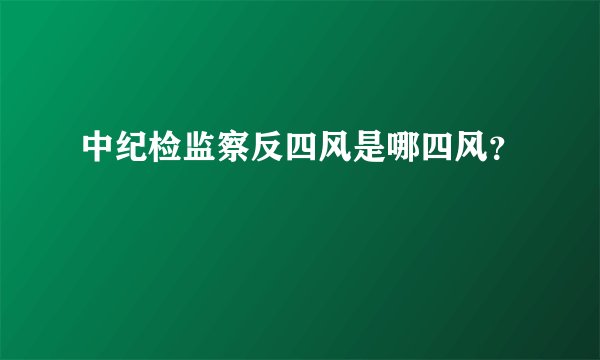 中纪检监察反四风是哪四风？