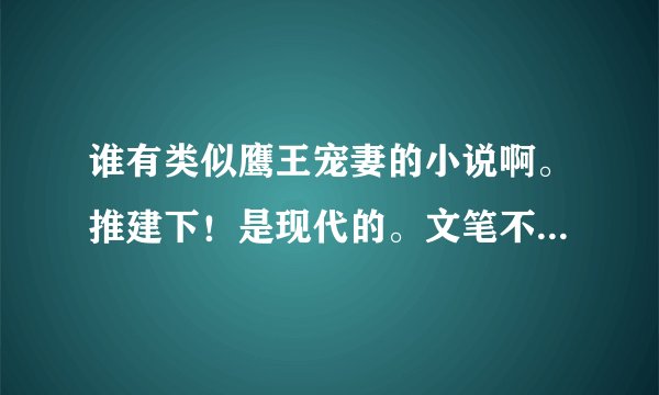 谁有类似鹰王宠妻的小说啊。推建下！是现代的。文笔不要太小白！是宠文，但女主是鹰王宠妻里差不多的性...