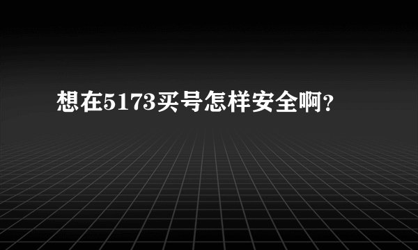 想在5173买号怎样安全啊？