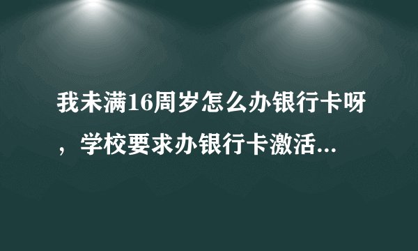我未满16周岁怎么办银行卡呀，学校要求办银行卡激活饭卡，可是我办不了呀
