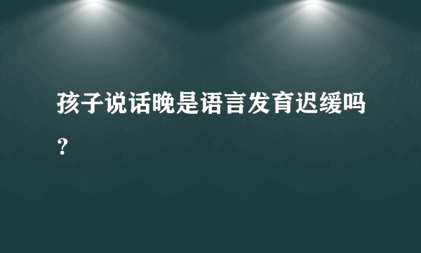 孩子说话晚是语言发育迟缓吗？