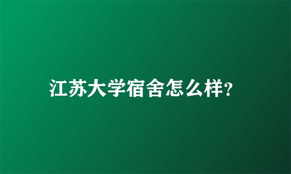 江苏大学宿舍怎么样？