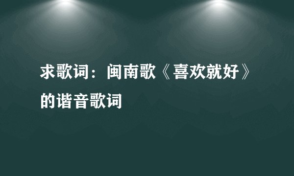 求歌词：闽南歌《喜欢就好》的谐音歌词