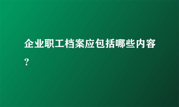 企业职工档案应包括哪些内容？