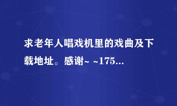 求老年人唱戏机里的戏曲及下载地址。感谢~ ~175813355