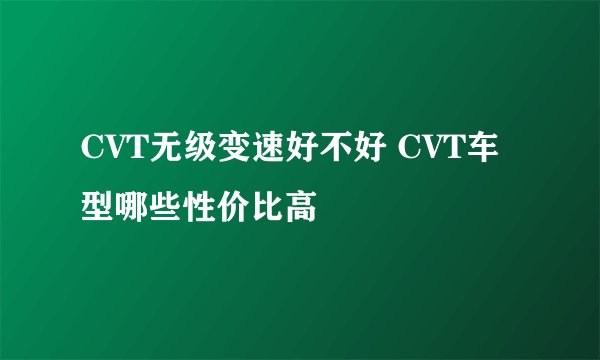 CVT无级变速好不好 CVT车型哪些性价比高
