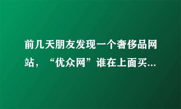 前几天朋友发现一个奢侈品网站，“优众网”谁在上面买过东西？是真货么？