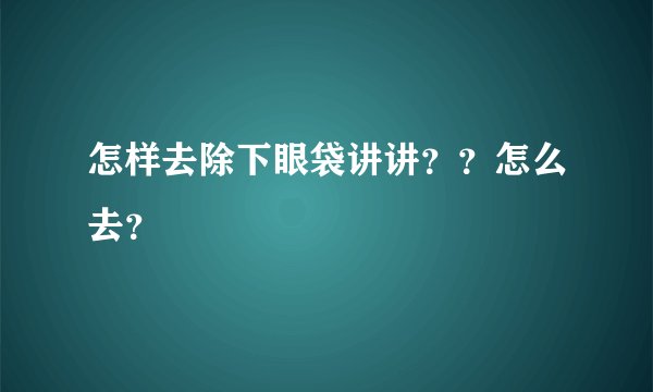 怎样去除下眼袋讲讲？？怎么去？