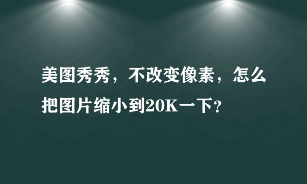 美图秀秀，不改变像素，怎么把图片缩小到20K一下？