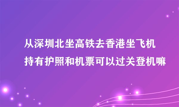 从深圳北坐高铁去香港坐飞机持有护照和机票可以过关登机嘛