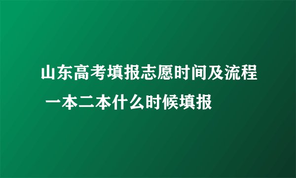 山东高考填报志愿时间及流程 一本二本什么时候填报