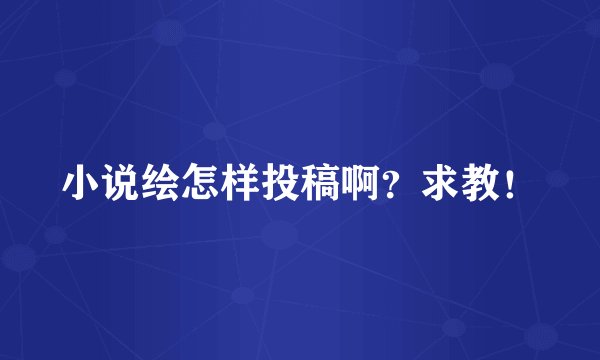 小说绘怎样投稿啊？求教！
