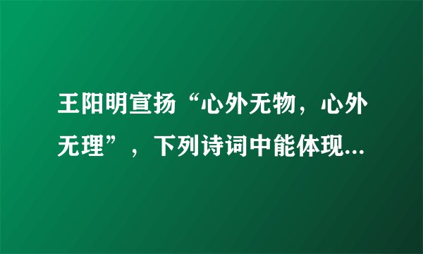 王阳明宣扬“心外无物，心外无理”，下列诗词中能体现这一意境的是（   ）    A．野旷天低树，江清月近人